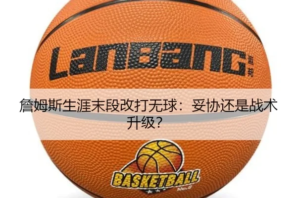 詹姆斯生涯末段改打无球：妥协还是战术升级？